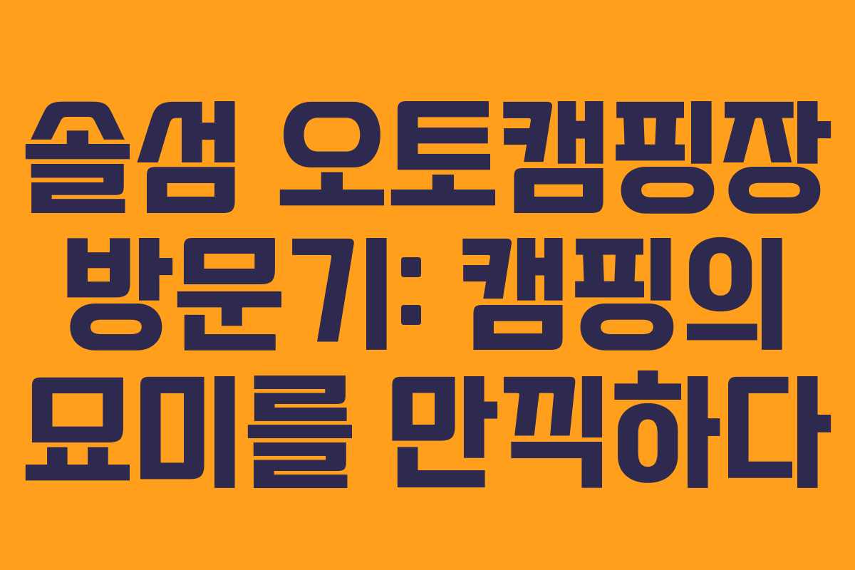 솔섬 오토캠핑장 방문기: 캠핑의 묘미를 만끽하다