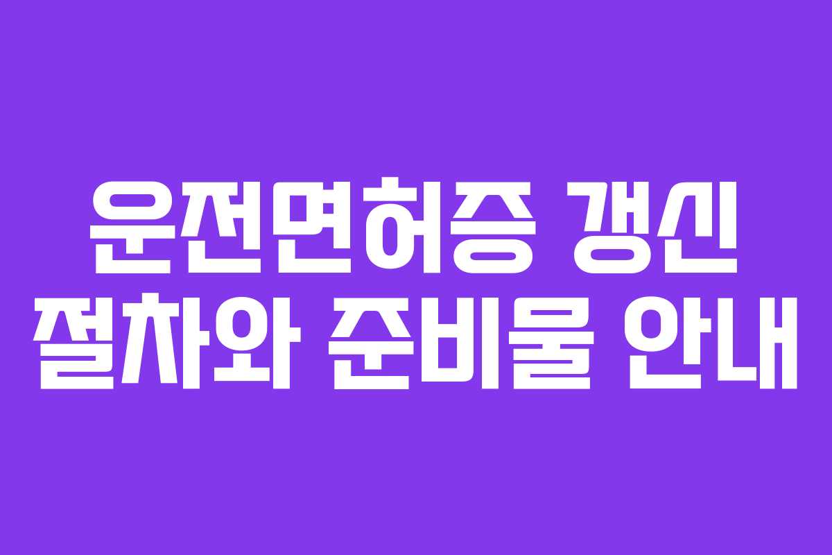 운전면허증 갱신 절차와 준비물 안내