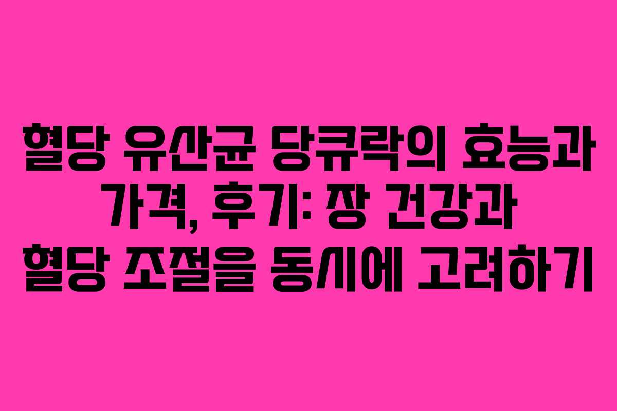 혈당 유산균 당큐락의 효능과 가격, 후기: 장 건강과 혈당 조절을 동시에 고려하기
