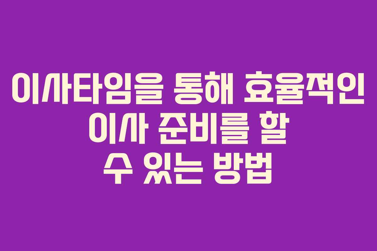 이사타임을 통해 효율적인 이사 준비를 할 수 있는 방법