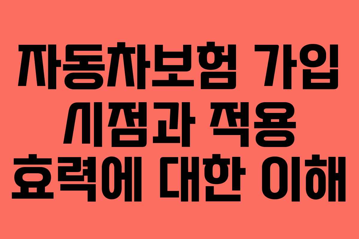자동차보험 가입 시점과 적용 효력에 대한 이해 자동차보험 가입 시점과 적용 효력에 대한 이해