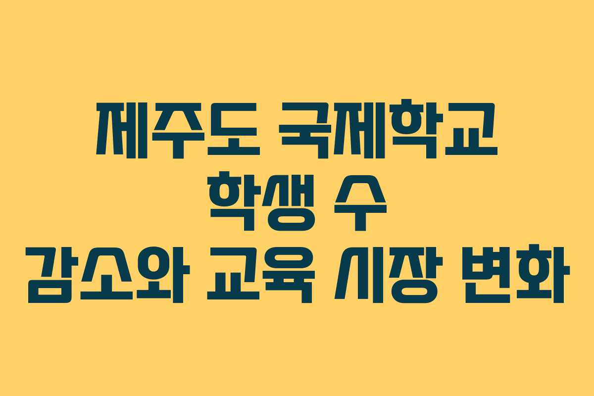 제주도 국제학교 학생 수 감소와 교육 시장 변화 제주도 국제학교 학생 수 감소와 교육 시장 변화