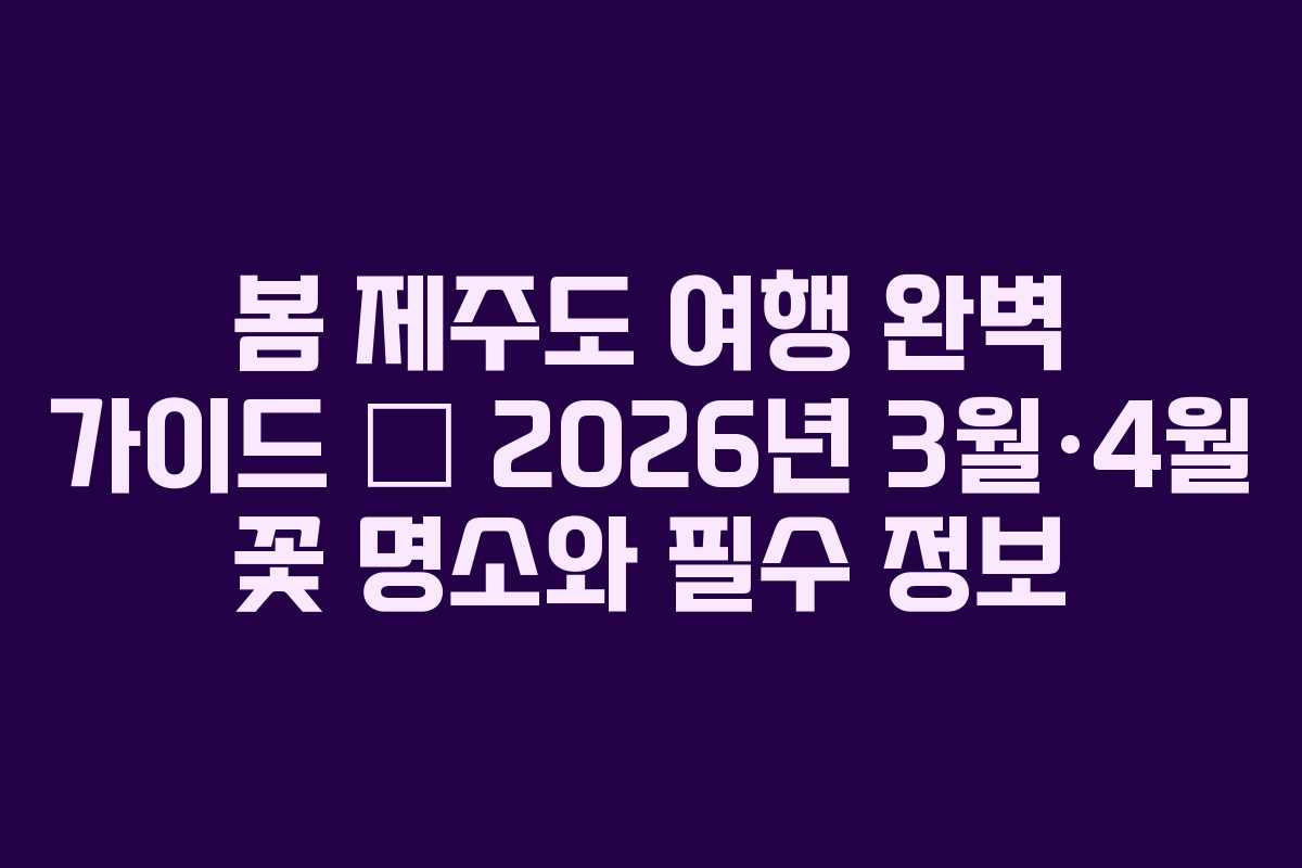 봄 제주도 여행 완벽 가이드 &mdash; 2026년 3월&middot;4월 꽃 명소와 필수 정보