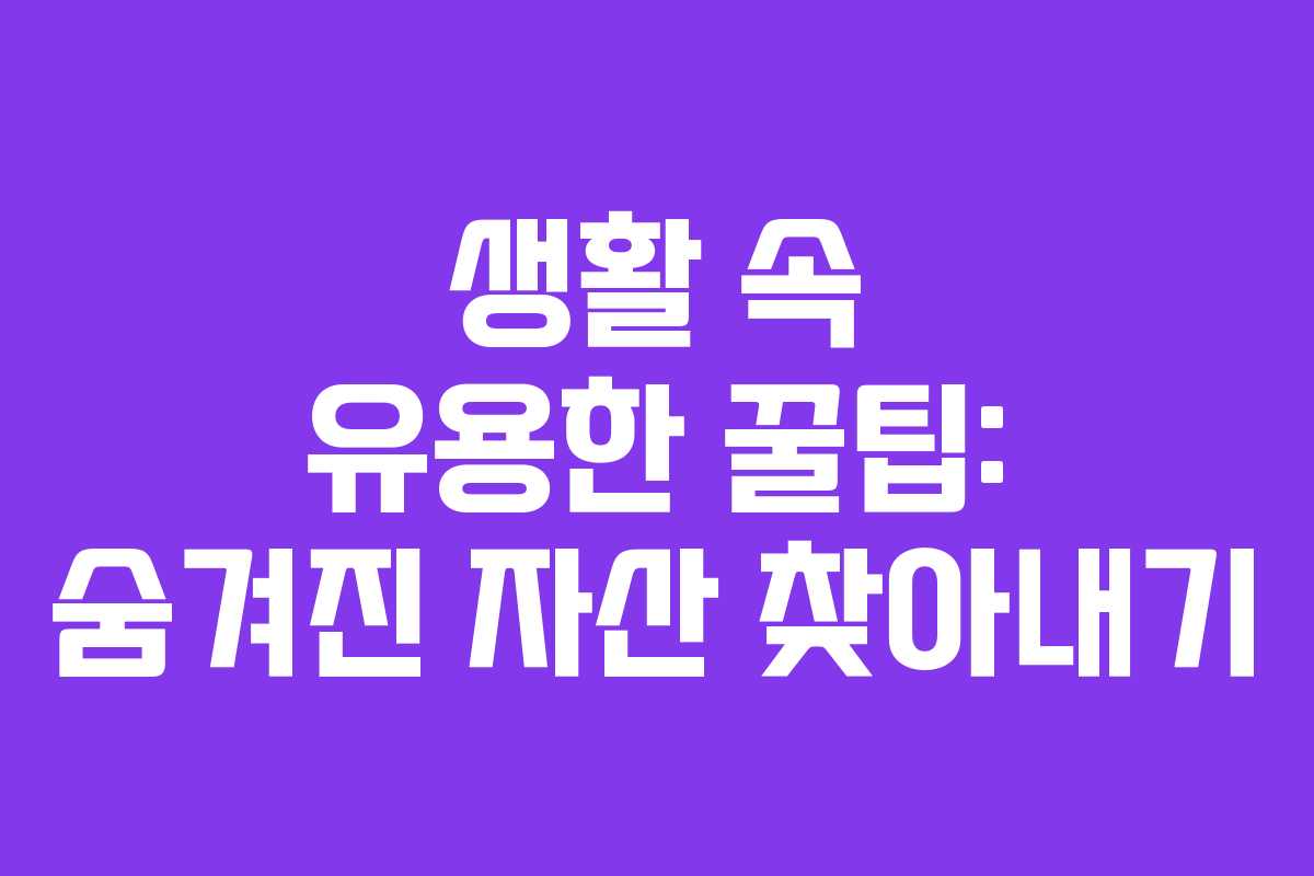 생활 속 유용한 꿀팁: 숨겨진 자산 찾아내기