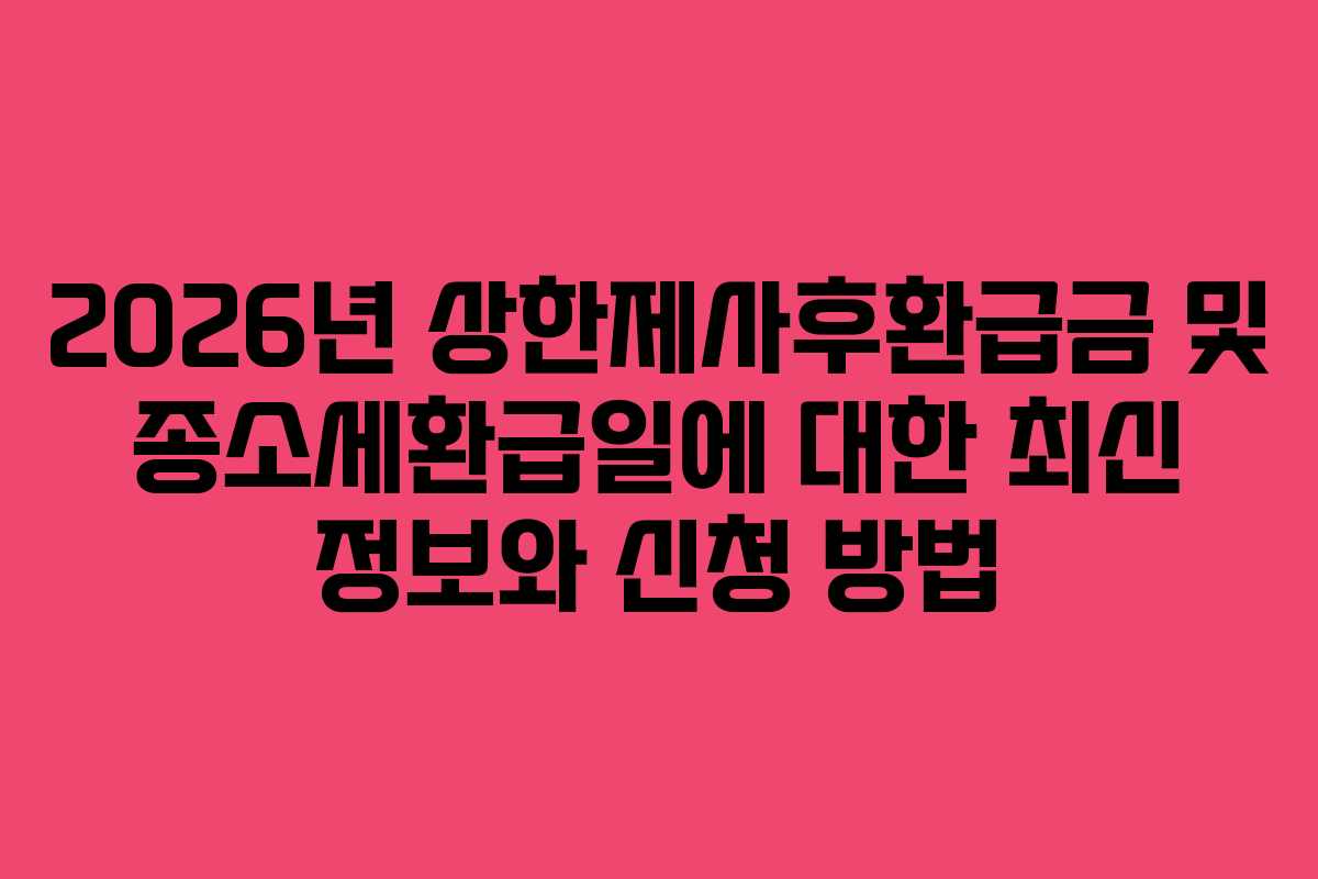 2026년 상한제사후환급금 및 종소세환급일에 대한 최신 정보와 신청 방법