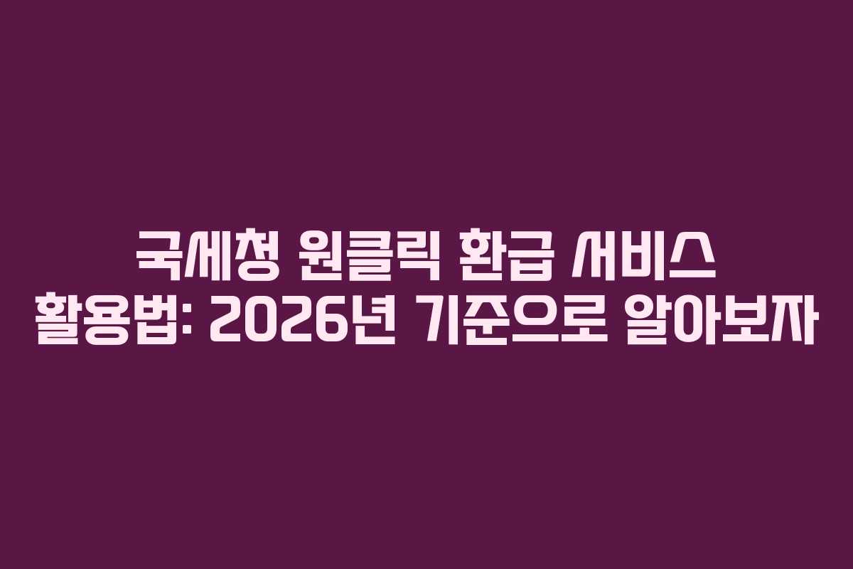국세청 원클릭 환급 서비스 활용법: 2026년 기준으로 알아보자