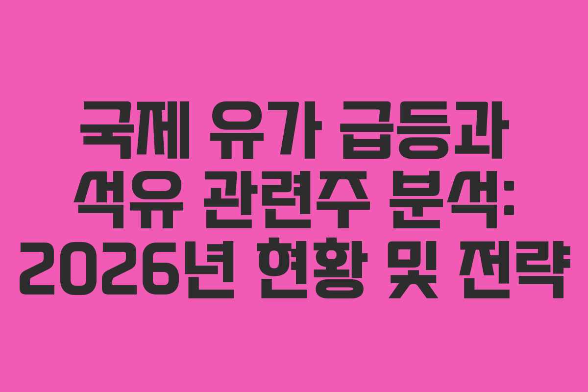 국제 유가 급등과 석유 관련주 분석: 2026년 현황 및 전략