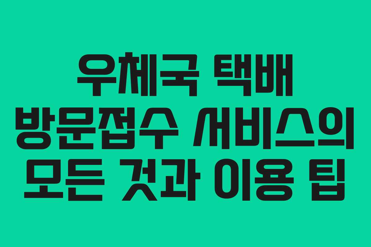 우체국 택배 방문접수 서비스의 모든 것과 이용 팁