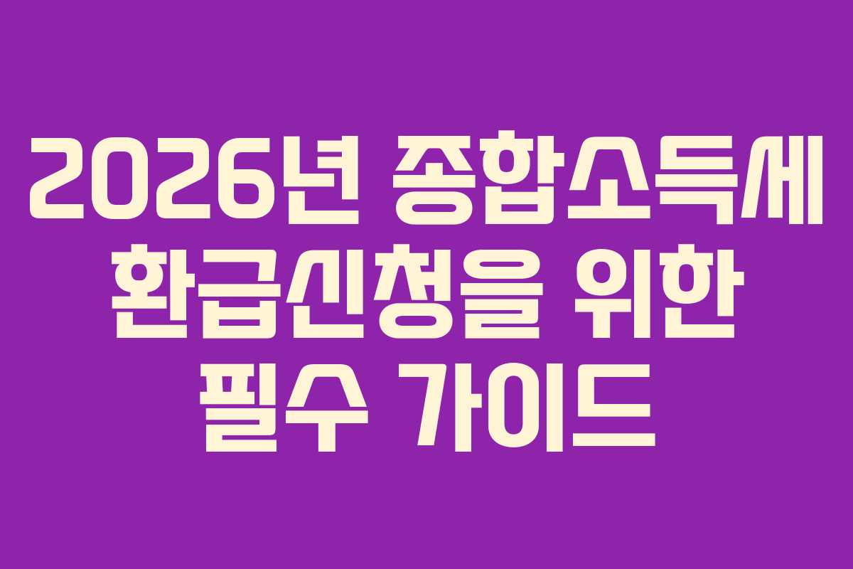 2026년 종합소득세 환급신청을 위한 필수 가이드