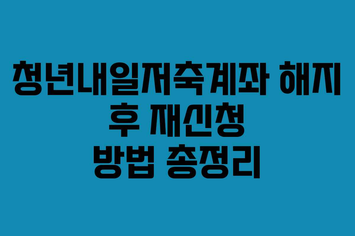 청년내일저축계좌 해지 후 재신청 방법 총정리