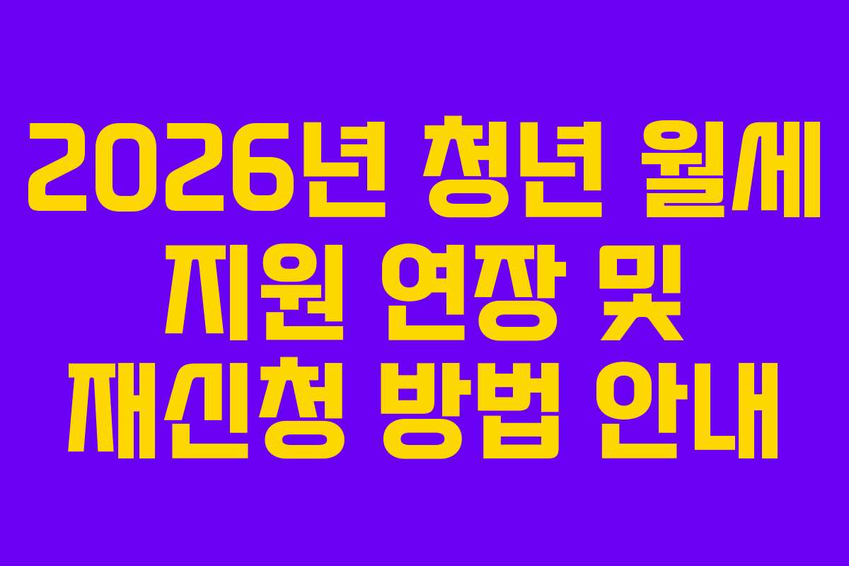 2026년 청년 월세 지원 연장 및 재신청 방법 안내 2026년 청년 월세 지원 연장 및 재신청 방법 안내