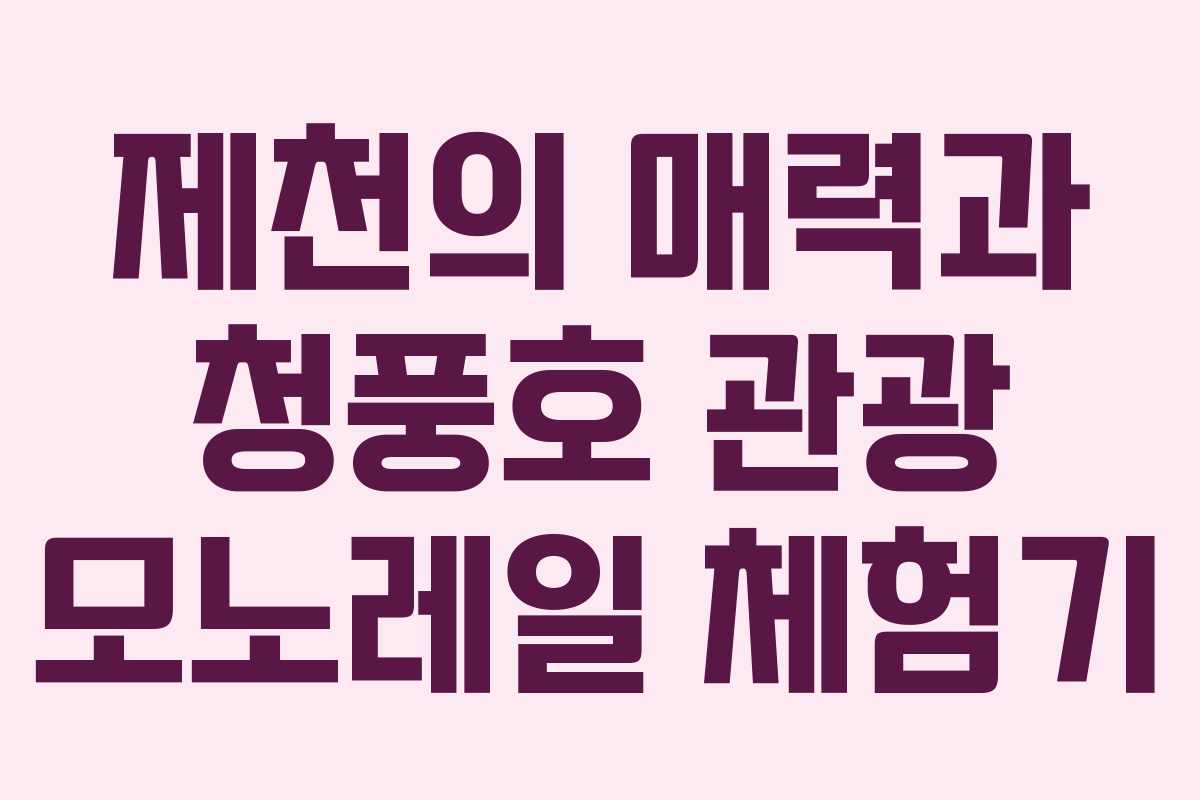 제천의 매력과 청풍호 관광 모노레일 체험기