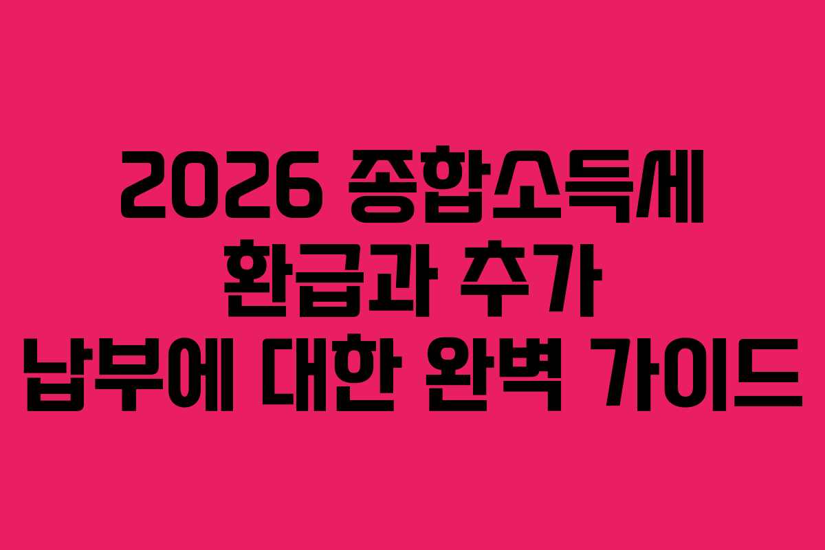 2026 종합소득세 환급과 추가 납부에 대한 완벽 가이드