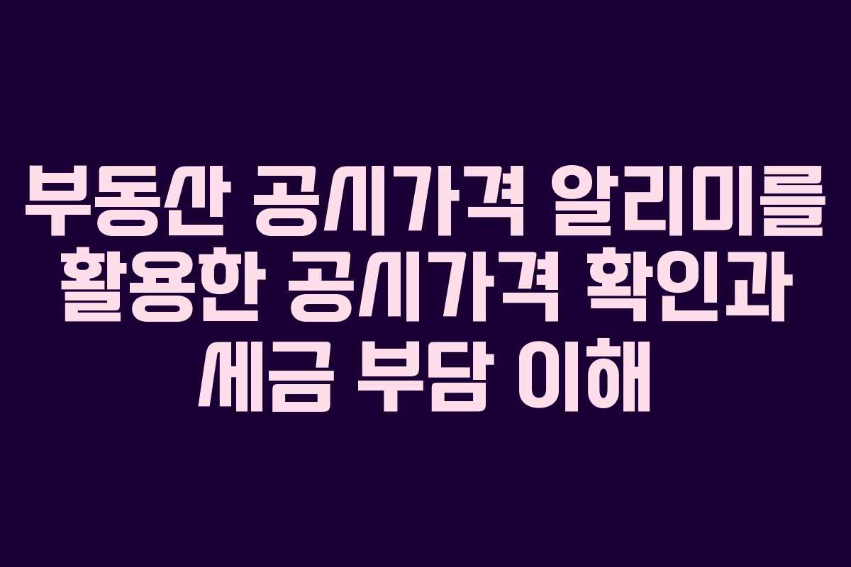 부동산 공시가격 알리미를 활용한 공시가격 확인과 세금 부담 이해