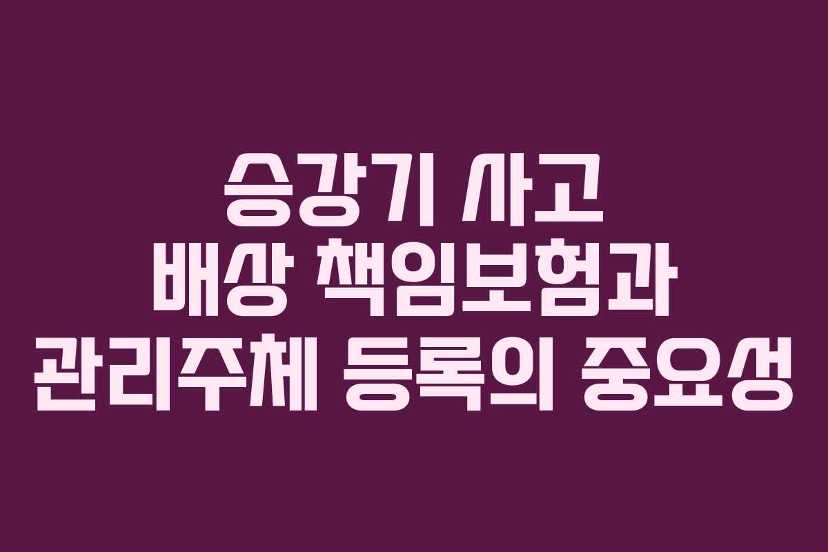 승강기 사고 배상 책임보험과 관리주체 등록의 중요성