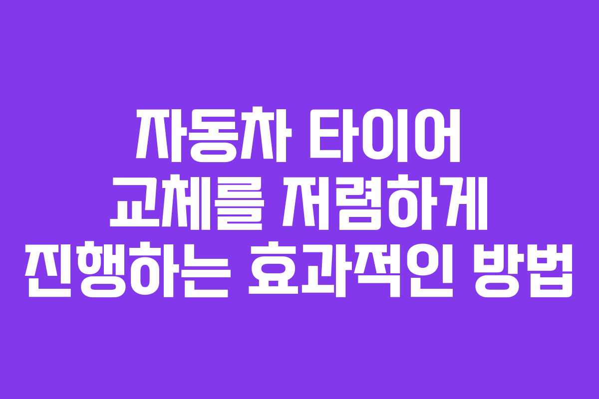 자동차 타이어 교체를 저렴하게 진행하는 효과적인 방법