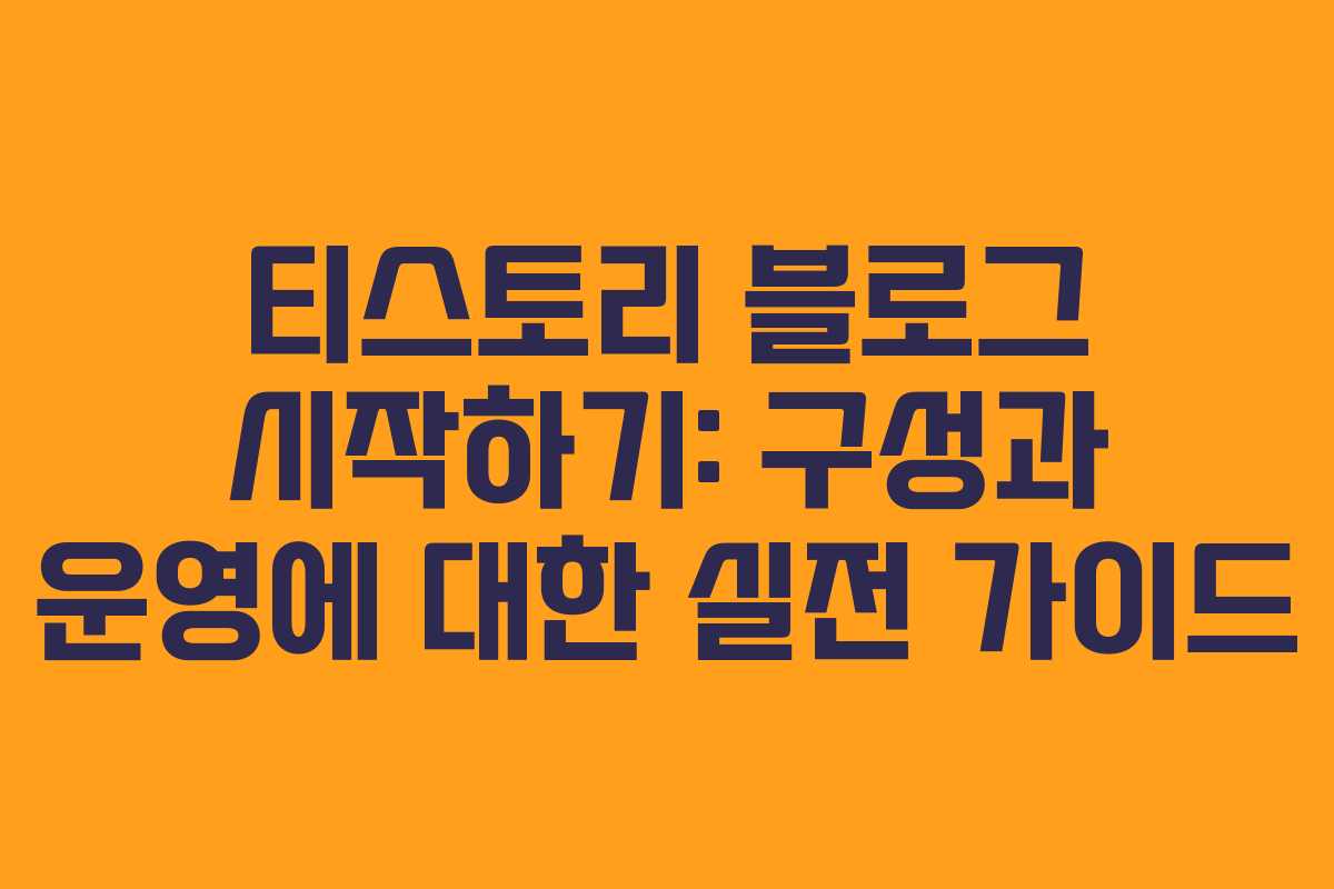티스토리 블로그 시작하기: 구성과 운영에 대한 실전 가이드