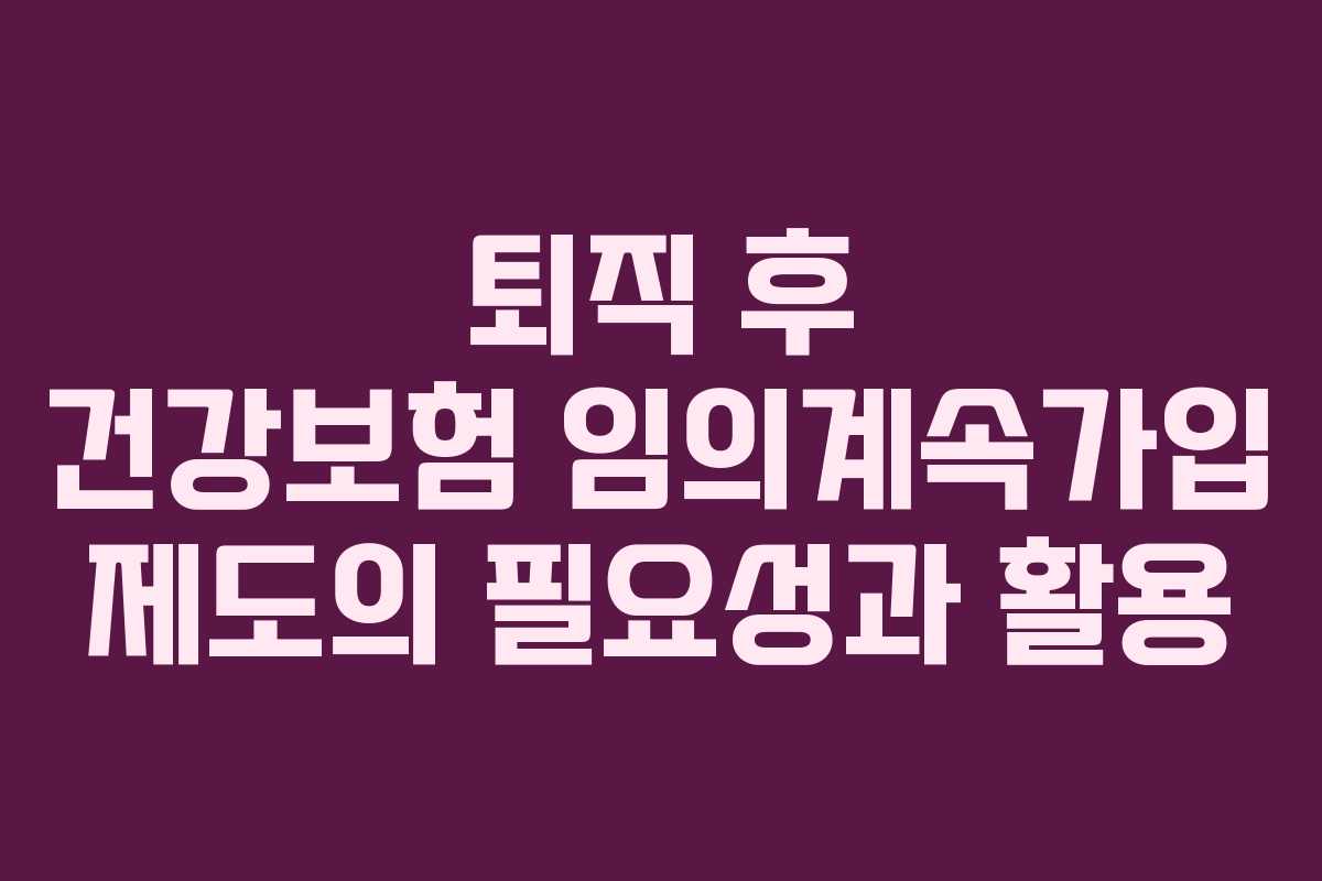 퇴직 후 건강보험 임의계속가입 제도의 필요성과 활용