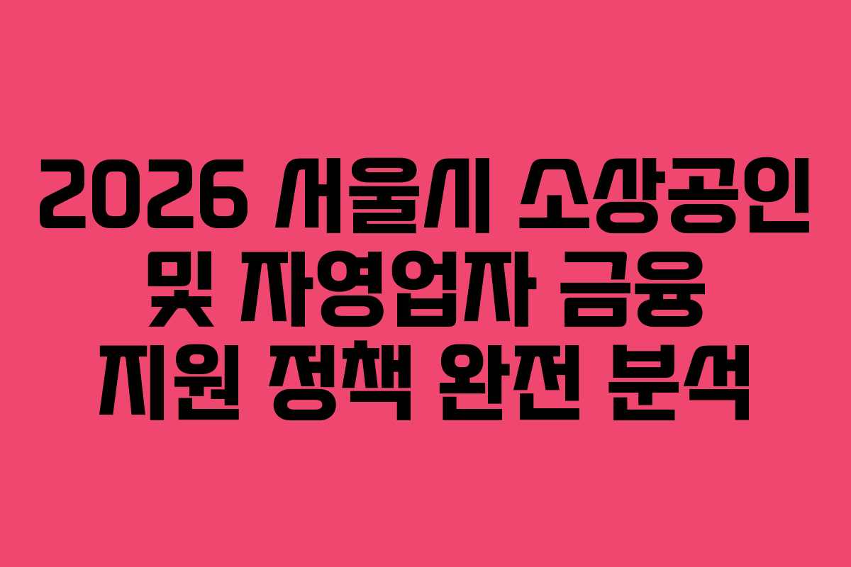 2026 서울시 소상공인 및 자영업자 금융 지원 정책 완전 분석