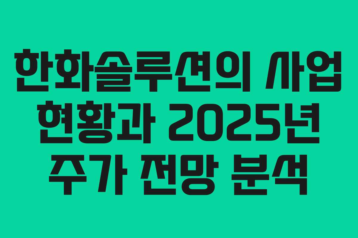 한화솔루션의 사업 현황과 2025년 주가 전망 분석