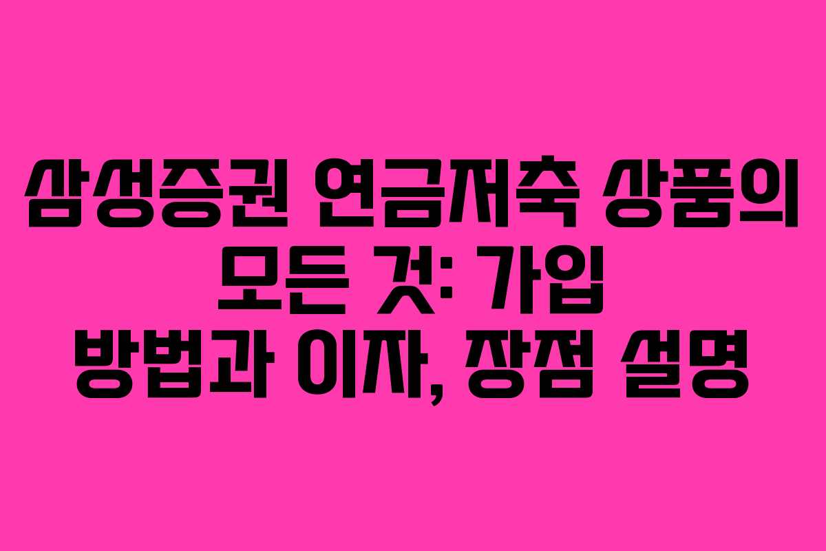 삼성증권 연금저축 상품의 모든 것: 가입 방법과 이자, 장점 설명