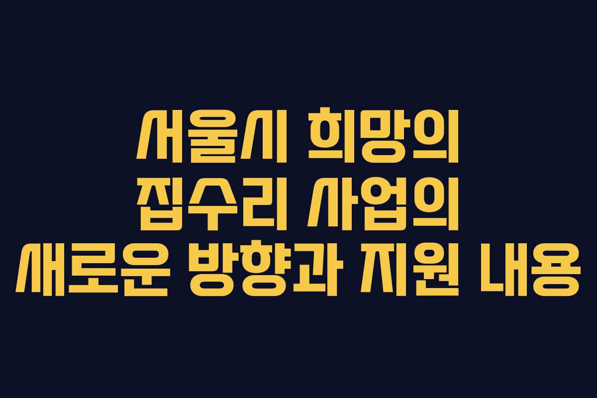 서울시 희망의 집수리 사업의 새로운 방향과 지원 내용