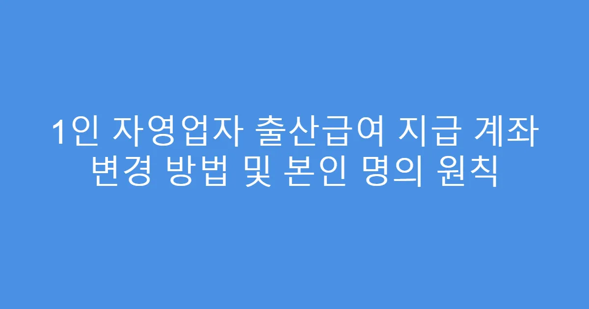 1인 자영업자 출산급여 지급 계좌 변경 방법 및 본인 명의 원칙
