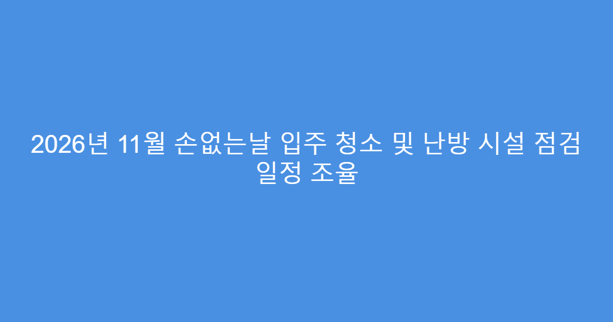 2026년 11월 손없는날 입주 청소 및 난방 시설 점검 일정 조율