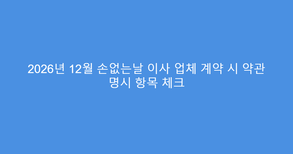 2026년 12월 손없는날 이사 업체 계약 시 약관 명시 항목 체크