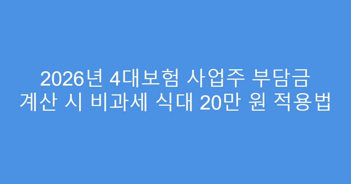 2026년 4대보험 사업주 부담금 계산 시 비과세 식대 20만 원 적용법
