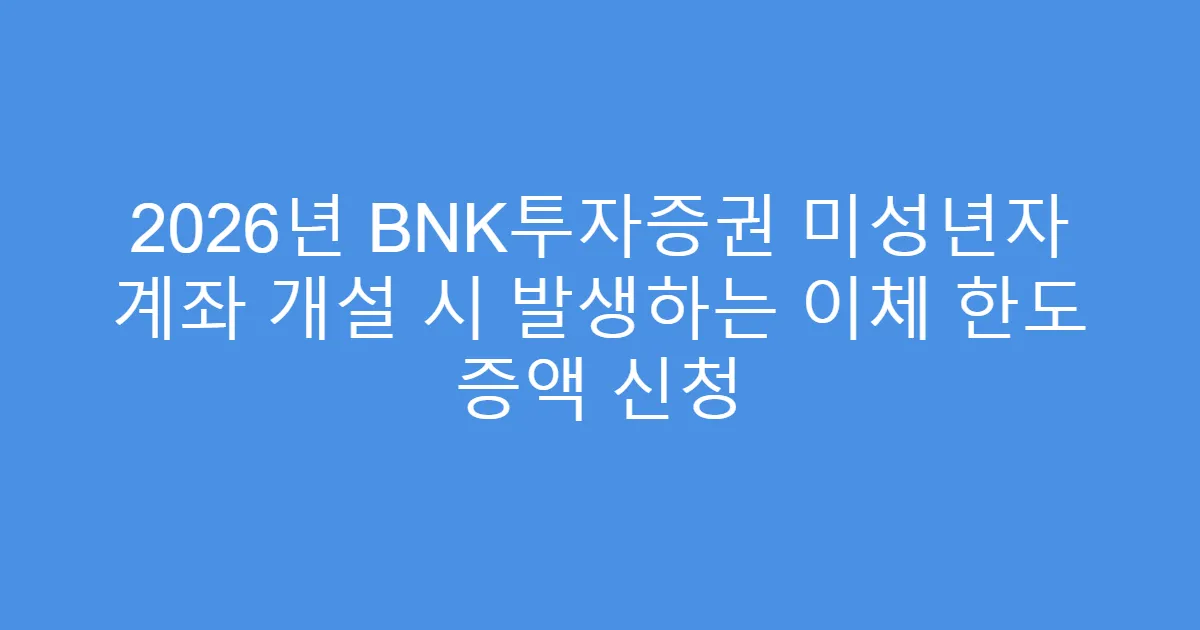 2026년 BNK투자증권 미성년자 계좌 개설 시 발생하는 이체 한도 증액 신청