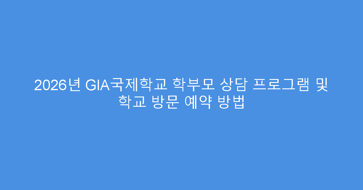 2026년 GIA국제학교 학부모 상담 프로그램 및 학교 방문 예약 방법