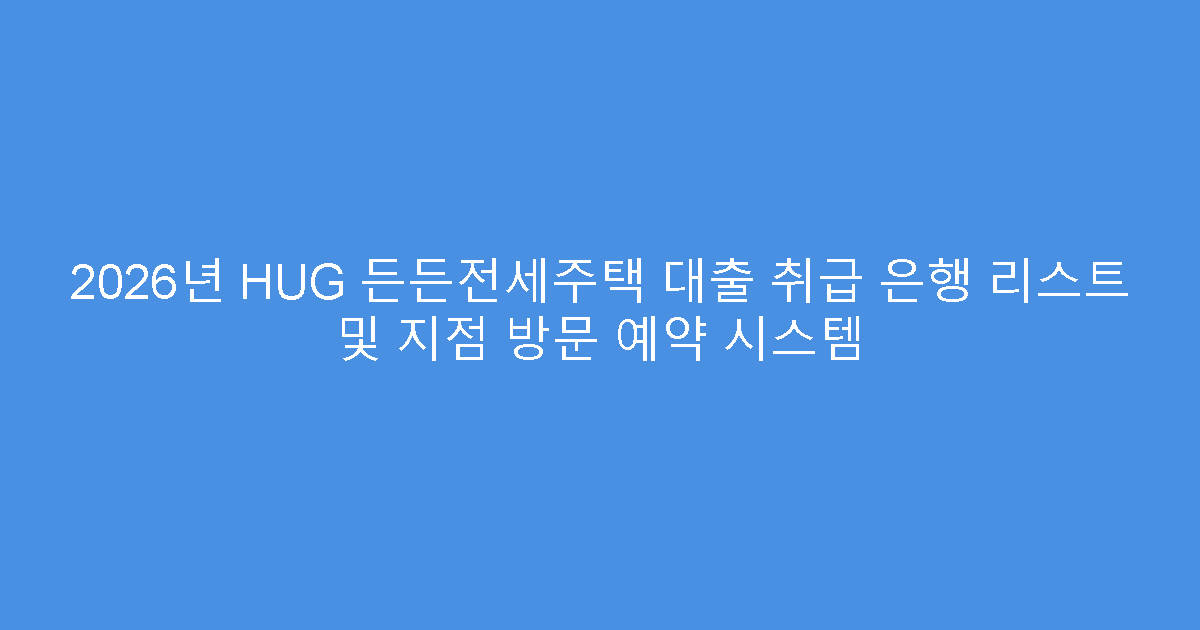 2026년 HUG 든든전세주택 대출 취급 은행 리스트 및 지점 방문 예약 시스템