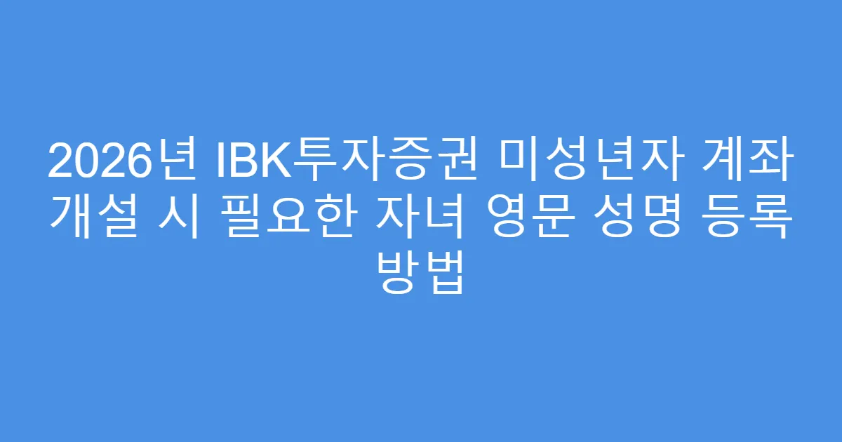 2026년 IBK투자증권 미성년자 계좌 개설 시 필요한 자녀 영문 성명 등록 방법