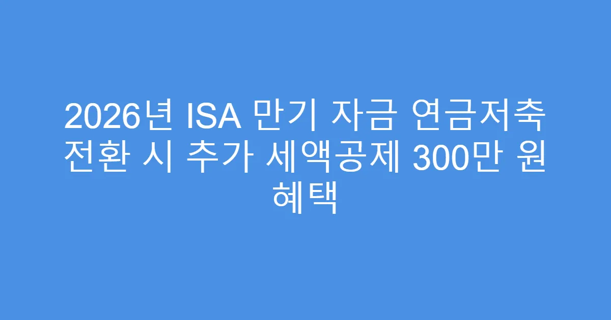 2026년 ISA 만기 자금 연금저축 전환 시 추가 세액공제 300만 원 혜택