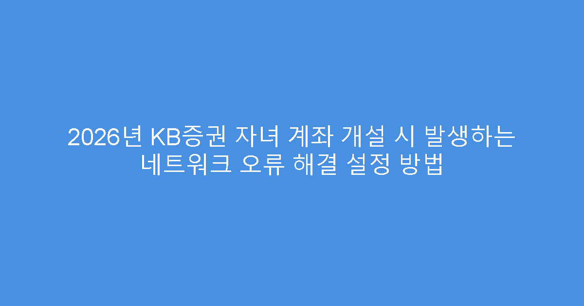 2026년 KB증권 자녀 계좌 개설 시 발생하는 네트워크 오류 해결 설정 방법