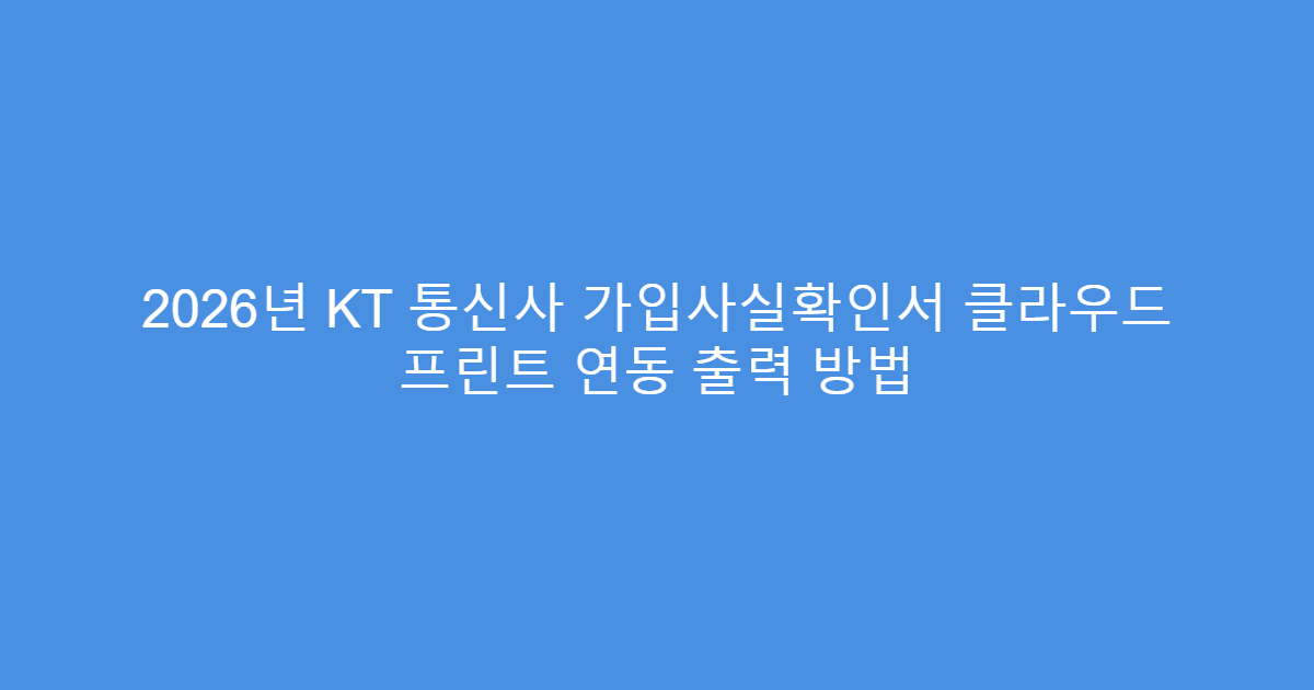 2026년 KT 통신사 가입사실확인서 클라우드 프린트 연동 출력 방법
