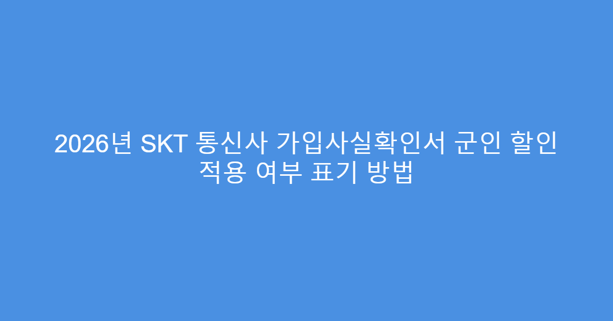 2026년 SKT 통신사 가입사실확인서 군인 할인 적용 여부 표기 방법