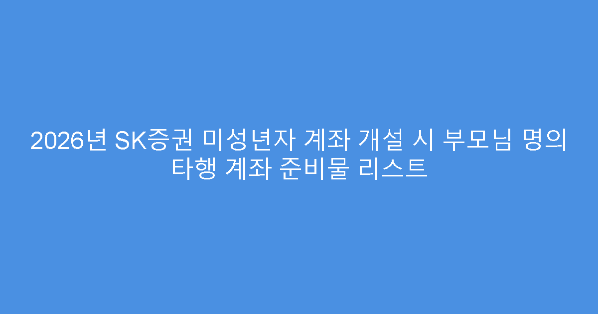 2026년 SK증권 미성년자 계좌 개설 시 부모님 명의 타행 계좌 준비물 리스트