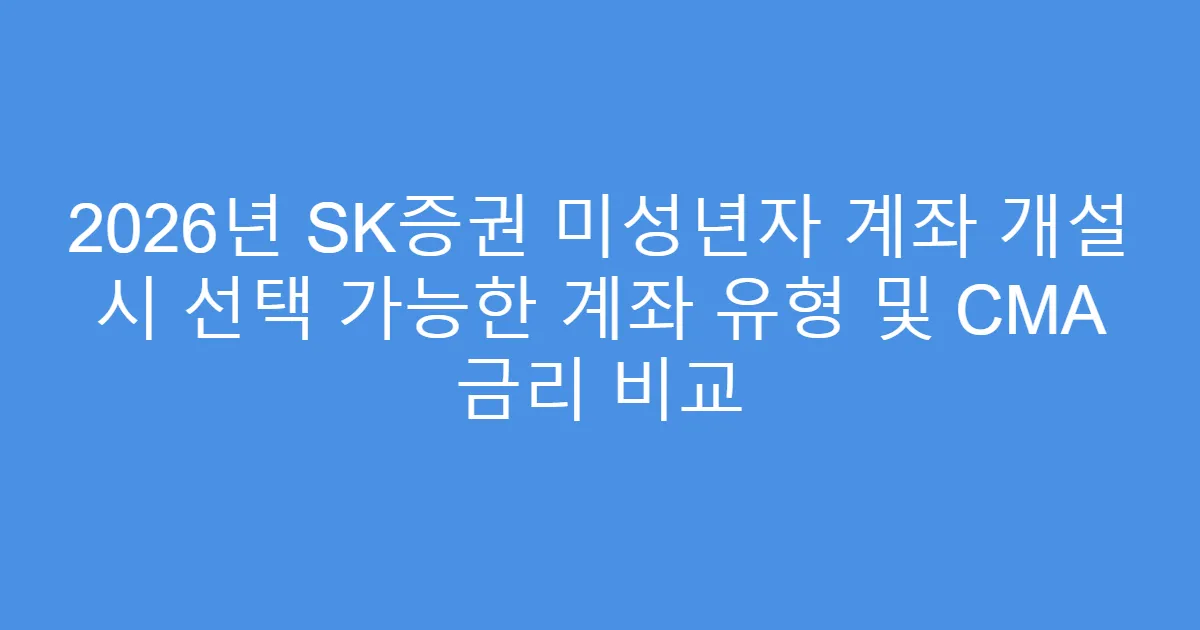 2026년 SK증권 미성년자 계좌 개설 시 선택 가능한 계좌 유형 및 CMA 금리 비교
