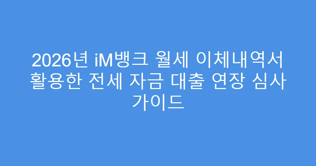 2026년 iM뱅크 월세 이체내역서 활용한 전세 자금 대출 연장 심사 가이드