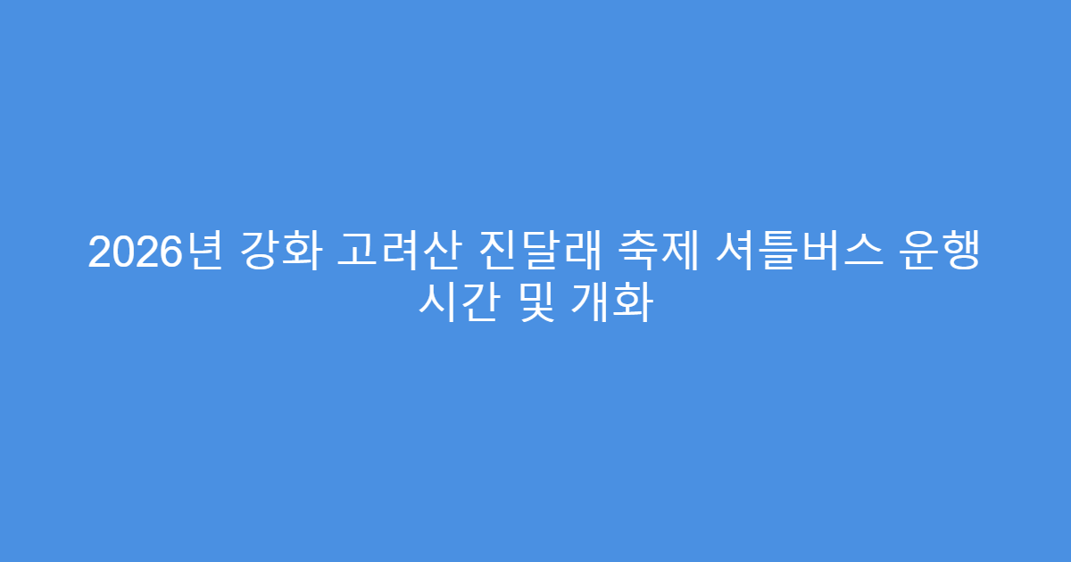 2026년 강화 고려산 진달래 축제 셔틀버스 운행 시간 및 개화