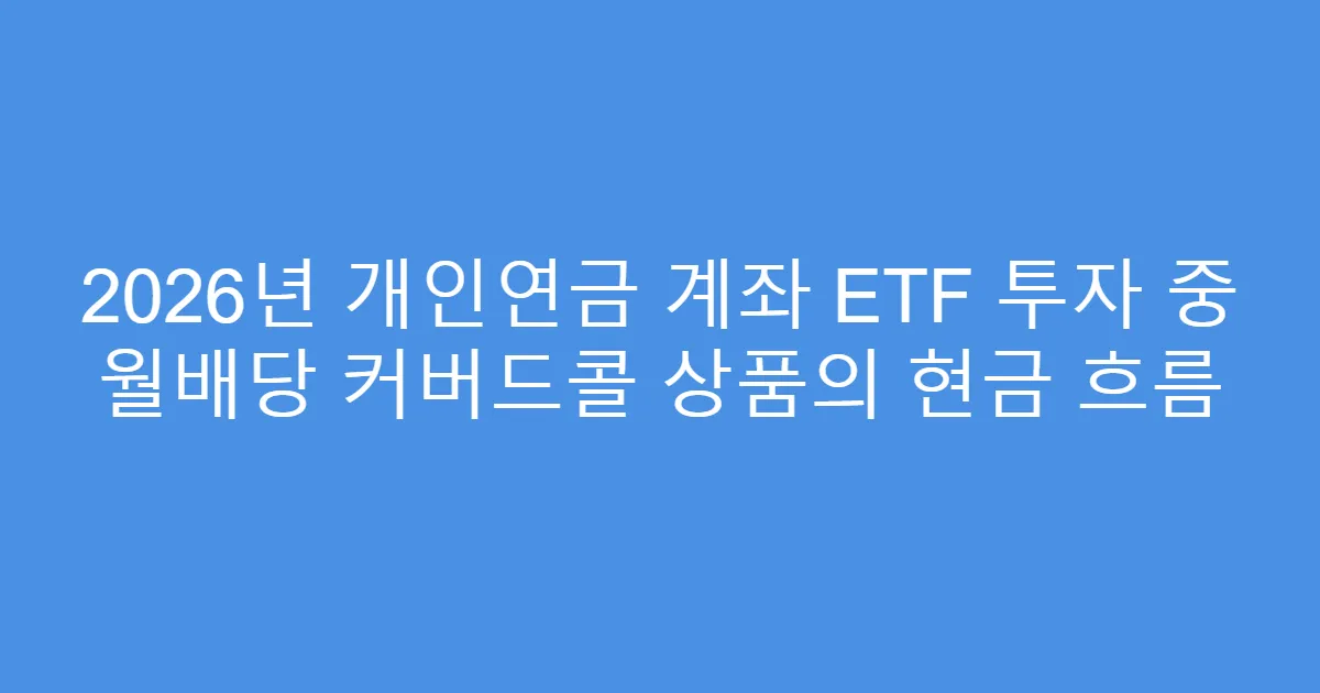 2026년 개인연금 계좌 ETF 투자 중 월배당 커버드콜 상품의 현금 흐름
