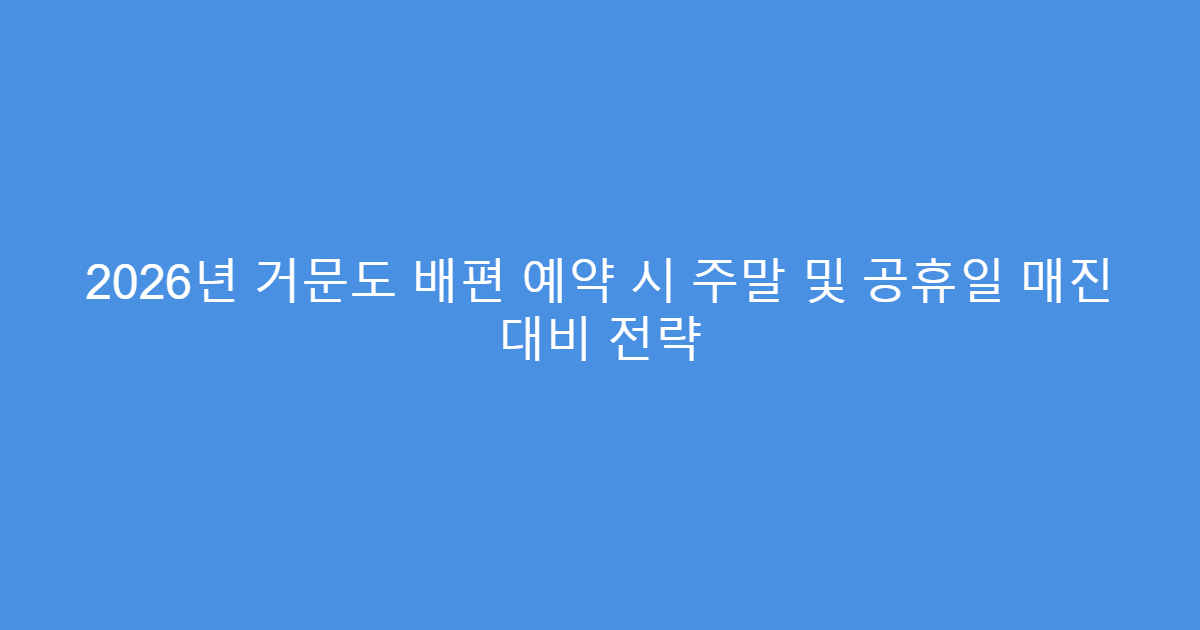 2026년 거문도 배편 예약 시 주말 및 공휴일 매진 대비 전략