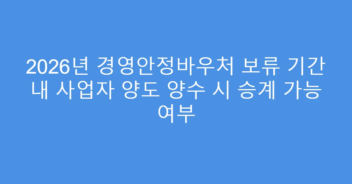 2026년 경영안정바우처 보류 기간 내 사업자 양도 양수 시 승계 가능 여부