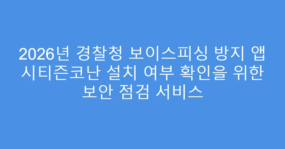 2026년 경찰청 보이스피싱 방지 앱 시티즌코난 설치 여부 확인을 위한 보안 점검 서비스