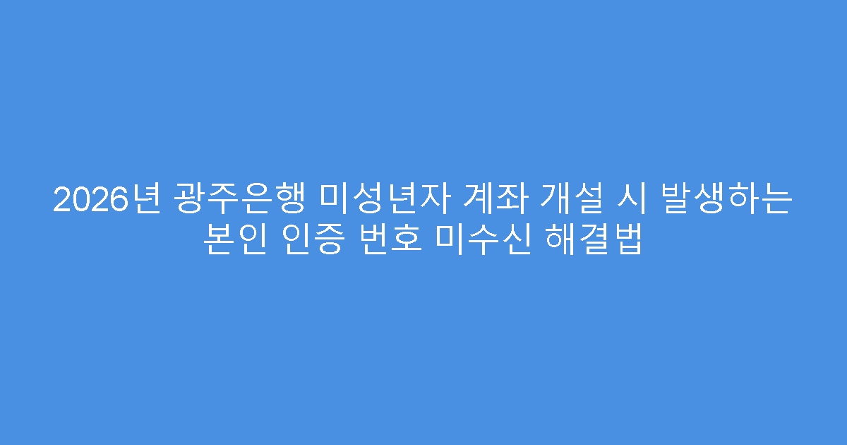 2026년 광주은행 미성년자 계좌 개설 시 발생하는 본인 인증 번호 미수신 해결법