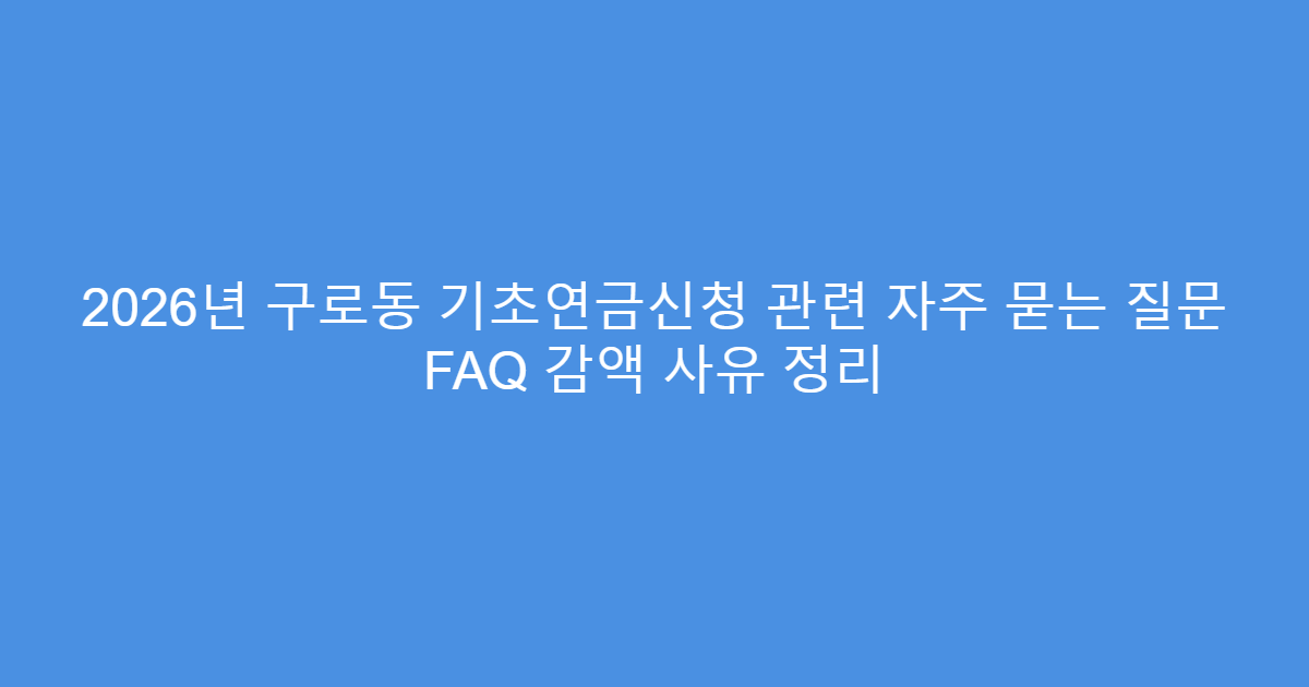 2026년 구로동 기초연금신청 관련 자주 묻는 질문 FAQ 감액 사유 정리
