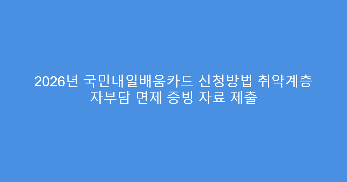 2026년 국민내일배움카드 신청방법 취약계층 자부담 면제 증빙 자료 제출