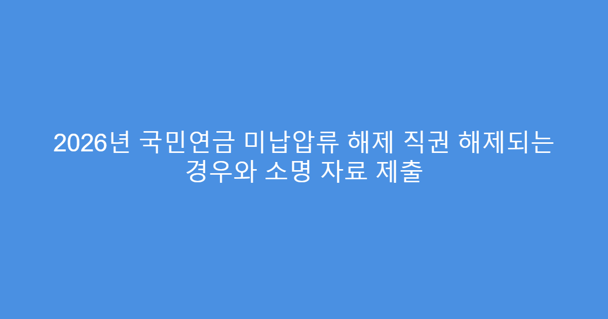 2026년 국민연금 미납압류 해제 직권 해제되는 경우와 소명 자료 제출